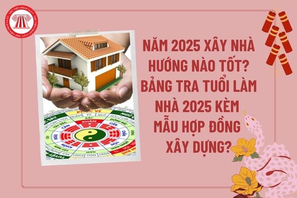 Năm 2025 xây nhà hướng nào tốt, thuận lợi? Bảng tra tuổi làm nhà 2025? Năm 2025 xây nhà tháng nào tốt?