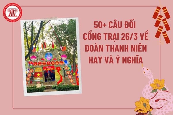 50+ Câu đối cổng trại 26 3 về thanh niên hay và ý nghĩa? Câu đối cổng trại thanh niên? Câu đối về Đoàn thanh niên?