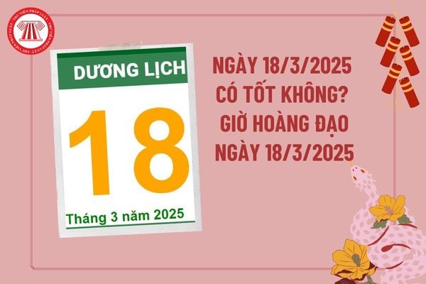 Ngày 18 tháng 3 năm 2025 có tốt không? Giờ hoàng đạo ngày 18 3 2025 tài lộc may mắn? Ngày 18 3 có tốt không? 