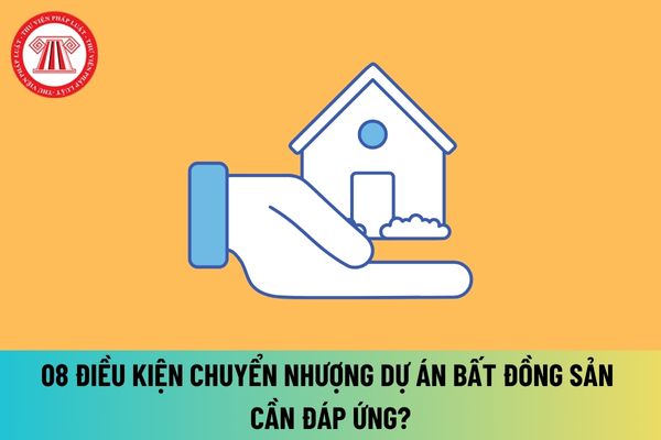 08 điều kiện cần đáp ứng khi muốn chuyển nhượng dự án bất động sản từ 01/8/2024? Điều kiện của chủ đầu tư nhận chuyển nhượng dự án bất động sản?