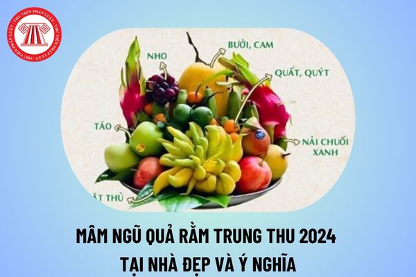 Mâm ngũ quả rằm trung thu 2024 tại nhà ý nghĩa? Mâm ngũ quả Trung thu gồm những gì? Rằm Trung thu 2024 vào ngày nào?