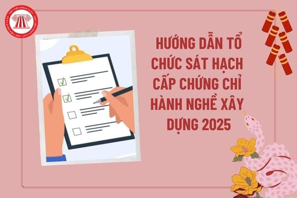 Hướng dẫn tổ chức sát hạch cấp chứng chỉ hành nghề xây dựng 2025? Hội đồng xét cấp chứng chỉ hành nghề thế nào? 