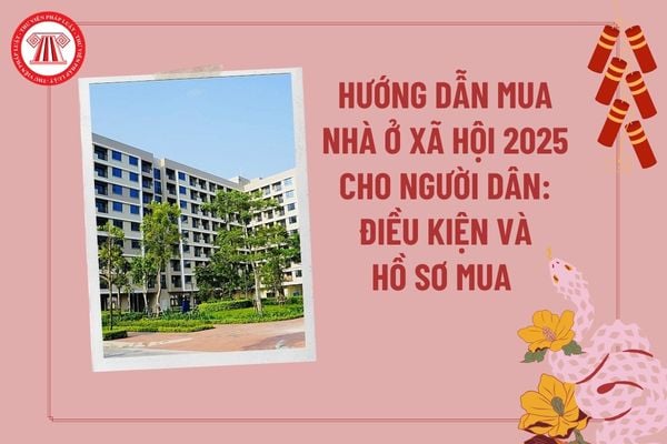 Hướng dẫn mua nhà ở xã hội 2025 cho người dân? Mẫu hồ sơ mua nhà ở xã hội 2025? Điều kiện mua nhà ở xã hội 2025?