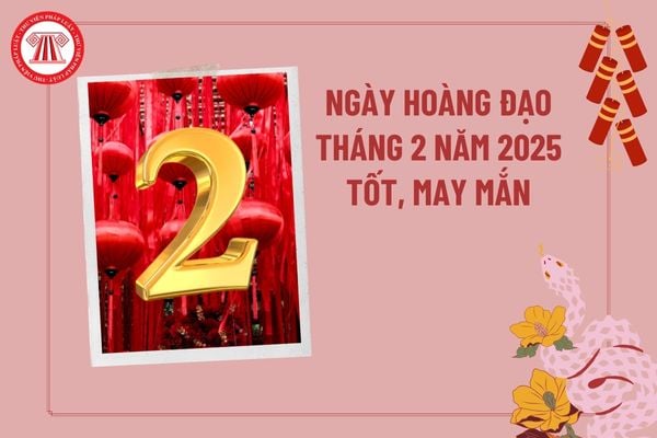 Ngày hoàng đạo tháng 2 năm 2025 tốt, tài lộc? Ngày hoàng đạo tháng 2 2025? Xem ngày hoàng đạo theo tháng?