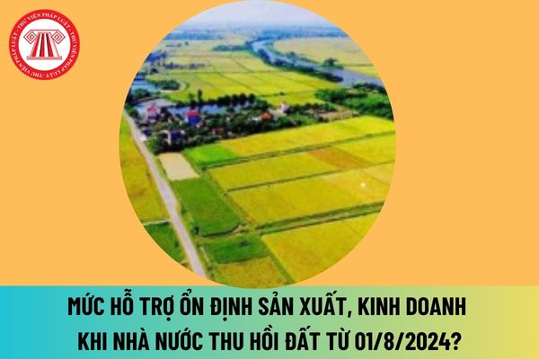 Mức hỗ trợ ổn định sản xuất, kinh doanh khi Nhà nước thu hồi đất từ 01/8/2024 được quy định như thế nào?