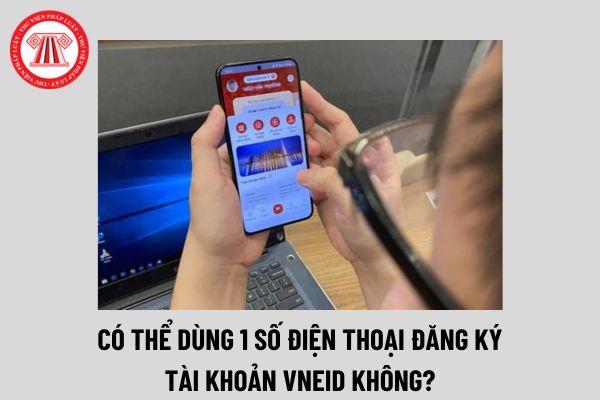 Có thể dùng 1 số điện thoại đăng ký nhiều tài khoản VNeID không? Lợi ích của định danh điện tử trên VNeID là gì?