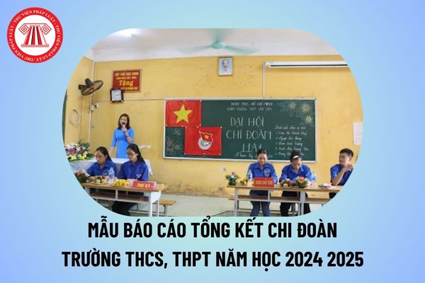 Mẫu báo cáo tổng kết chi đoàn trường THCS, THPT năm học 2024 2025 file word chuẩn nhất như thế nào?