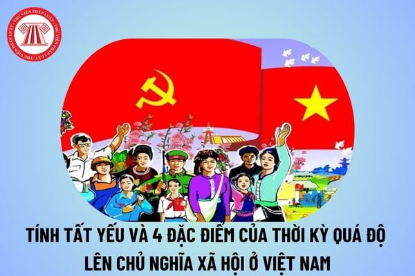 4 đặc điểm của thời kỳ quá độ lên chủ nghĩa xã hội ở Việt Nam? Tính tất yếu của thời kỳ quá độ lên chủ nghĩa xã hội ở Việt Nam là gì?