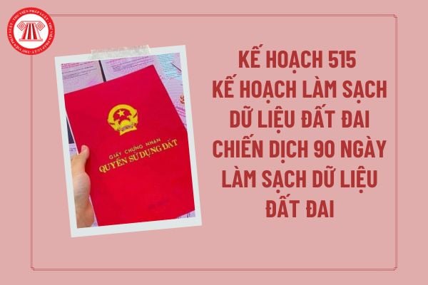 Kế hoạch 515 Kế hoạch làm sạch dữ liệu đất đai Chiến dịch 90 ngày làm sạch dữ liệu đất đai? Kế hoạch 515/KH-BCA-BNN&MT?
