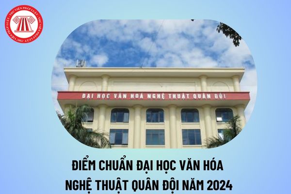 Điểm chuẩn Đại Học Văn Hóa Nghệ Thuật Quân Đội năm 2024? Đại Học Văn Hóa Nghệ Thuật Quân Đội điểm chuẩn 2024 thế nào?