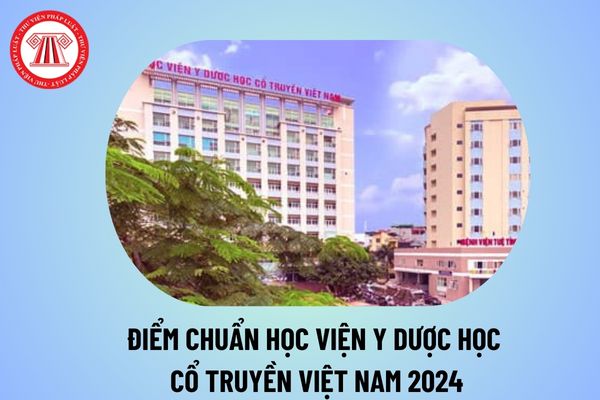 Điểm chuẩn Học viện Y Dược học cổ truyền Việt Nam năm 2024? Học viện Y Dược học cổ truyền điểm chuẩn 2024 thế nào?