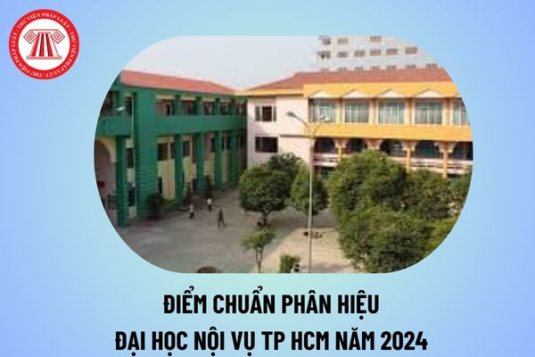 Điểm chuẩn Phân hiệu Đại học Nội vụ TP.HCM điểm chuẩn 2024? Đại học Nội vụ TPHCM điểm chuẩn 2024 thế nào?