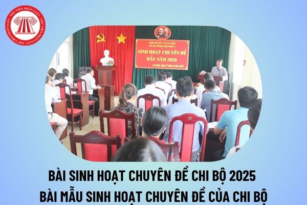 Bài sinh hoạt chuyên đề chi bộ 2025 tổng hợp các chủ đề? Bài mẫu sinh hoạt chuyên đề của chi bộ ngắn gọn thế nào? 