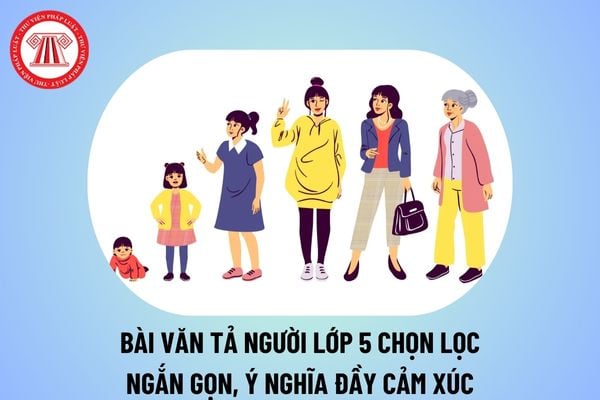 Bài văn tả người lớp 5 ngắn gọn, chọc lọc đầy cảm xúc? Bài văn tả người ngắn nhất lớp 5? Đặc điểm môn Văn GDPT là gì? 