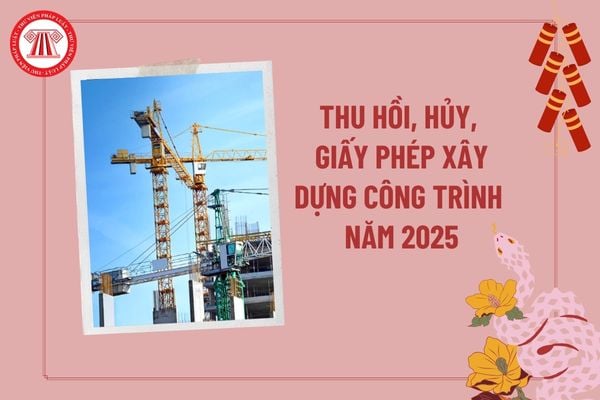 Thủ tục thu hồi, hủy, giấy phép xây dựng công trình năm 2025? Nội dung về quản lý trật tự xây dựng hiện nay thế nào?