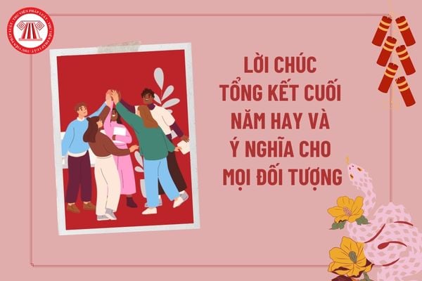 Tổng hợp lời chúc tổng kết cuối năm hay và ý nghĩa? Lời chúc cuối năm cho bạn bè, đồng nghiệp, lãnh đạo, người thân, thầy cô?