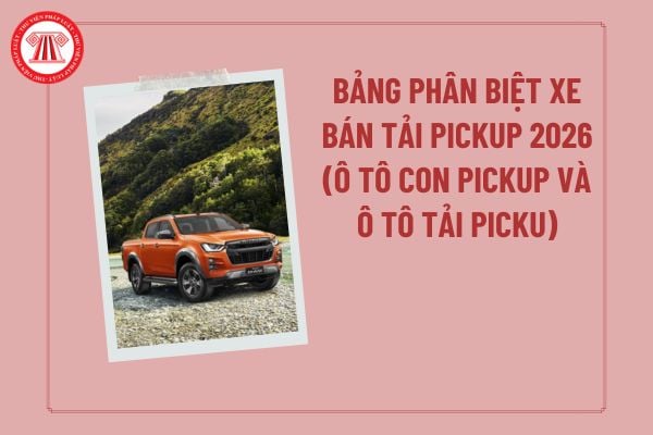 Bảng phân biệt xe bán tải pickup 2026? Cách phân biệt ô tô con pickup và ô tô tải pickup theo Thông tư 53 về xe bán tải?