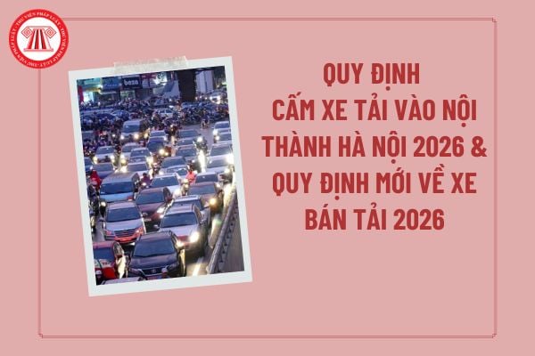 Quy định cấm xe tải vào nội thành Hà Nội 2026? Quy định mới về xe bán tải 2026 theo Thông tư 53/2024 so với Quy chuẩn 41/2019?