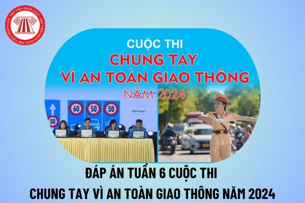 Đáp án tuần 6 cuộc thi Chung tay vì an toàn giao thông 2024 chi tiết? Tuần 6 ATGT dangcongsan vn đáp án? 