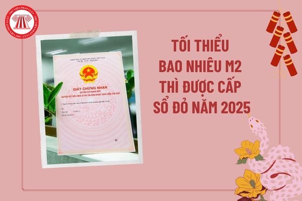 Tối thiểu bao nhiêu m2 thì được cấp sổ đỏ 2025? Thủ tục cấp sổ đỏ lần đầu năm 2025 như thế nào?