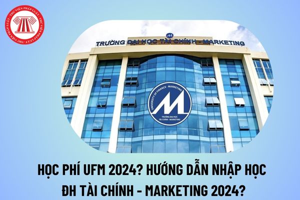 Học phí UFM 2024? Hướng dẫn nhập học Đại học Tài chính Marketing UFM 2024 chi tiết nhất thế nào? 