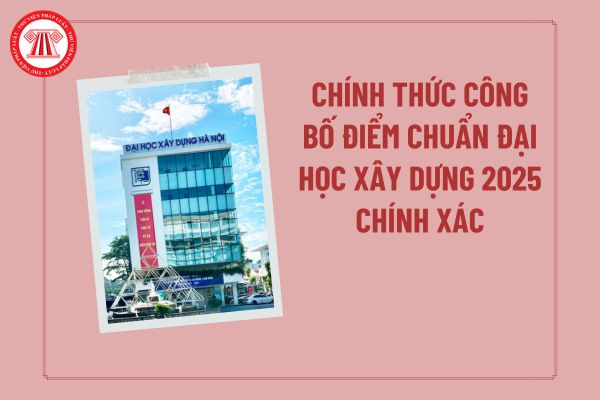 Chính thức công bố điểm chuẩn Đại học Xây dựng 2025 chính xác? Điểm chuẩn Trường Đại Học Xây Dựng Hà Nội 2025? 