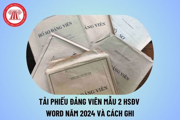 Tải phiếu Đảng viên mẫu 2 HSĐV word năm 2024 và cách ghi? Nhiệm vụ của Đảng viên trong giai đoạn hiện nay là gì?