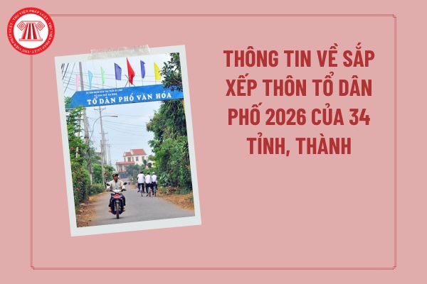 Thông tin về sắp xếp thôn tổ dân phố 2026 của 34 tỉnh, thành? Kế hoạch sắp xếp thôn tổ dân phố mới nhất của 34 tỉnh, thành?