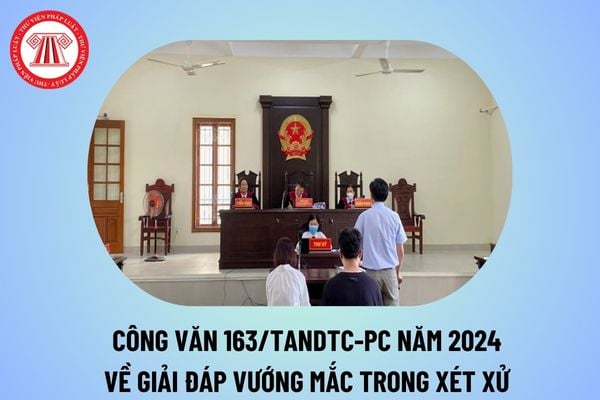 Đã có Công văn 163/TANDTC-PC giải đáp một số vướng mắc trong xét xử năm 2024? Toàn văn Công văn 163/TANDTC-PC?