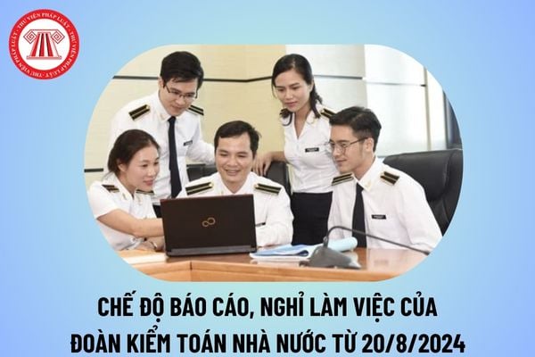 Chế độ báo cáo, chế độ nghỉ làm việc của Đoàn Kiểm toán Nhà nước từ ngày 20/8/2024 theo Quyết định 1495 thế nào?