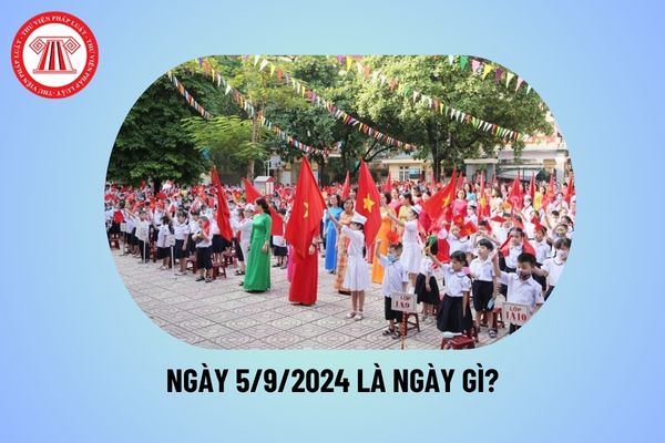 Ngày 5 tháng 9 là ngày gì? 5 9 2024 còn bao nhiêu ngày? 5 9 2024 thứ mấy? Khung kế hoạch thời gian năm học 2024 2025?