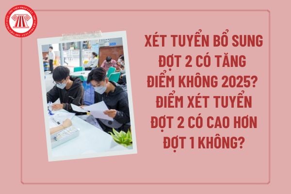 Xét tuyển bổ sung đợt 2 có tăng điểm không 2025? Điểm xét tuyển đợt 2 có cao hơn đợt 1 không?