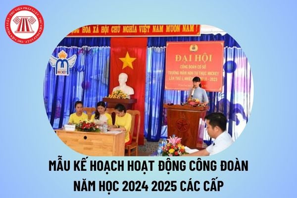 Mẫu kế hoạch hoạt động công đoàn năm học 2024 2025 các cấp? Kế hoạch hoạt động năm 2024 trường Tiểu học, THCS, THPT?