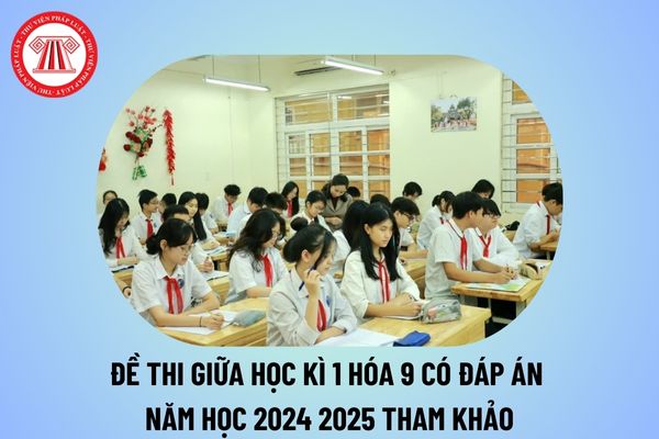 Đề thi giữa học kì 1 Hóa 9 có đáp án năm học 2024 2025? Đề cương ôn tập Hóa 9 giữa kì 1 có đáp án 2024 2025 tham khảo?