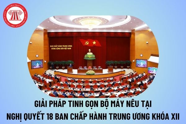 Giải pháp tinh gọn bộ máy nhà nước nêu tại Nghị quyết 18 Ban Chấp hành Trung ương khóa XII thế nào?