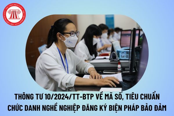 Đã có Thông tư 10/2024 Bộ Tư pháp về mã số, tiêu chuẩn chức danh nghề nghiệp Đăng ký biện pháp bảo đảm?