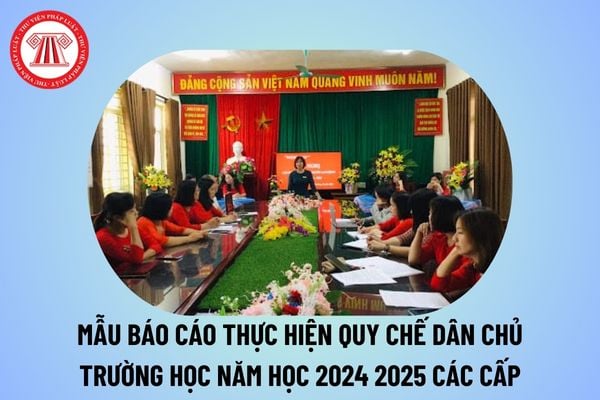 Mẫu báo cáo thực hiện quy chế dân chủ trường học năm 2024 2025 các cấp? Báo cáo thực hiện quy chế dân chủ trường học năm học 2024 2025? 