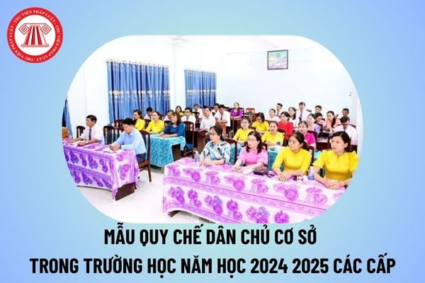 Mẫu quy chế dân chủ cơ sở trong trường học năm học 2024 2025 các cấp? Mẫu quy chế dân chủ trường học mới nhất 2024 2025? 