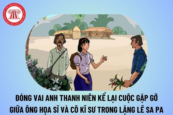 Đóng vai anh thanh niên kể lại cuộc gặp gỡ giữa ông họa sĩ và cô kĩ sư ngắn trong truyện Lặng lẽ Sa Pa? Đặc điểm môn Văn là gì?