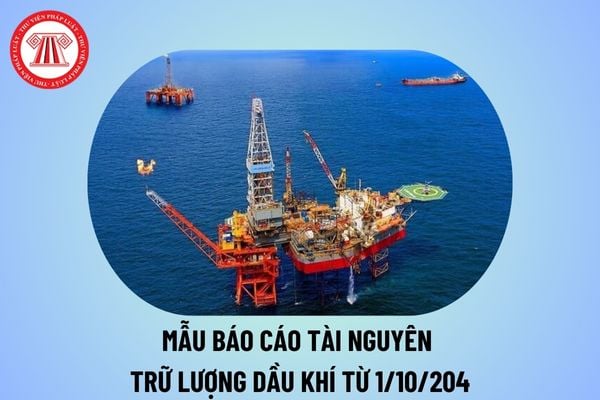 Ban hành mẫu báo cáo tài nguyên trữ lượng dầu khí áp dụng từ ngày 1/10/2024 theo Thông tư 13 2024 TT BCT?