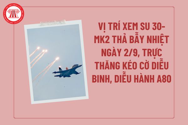 Vị trí xem Su 30-MK2 thả bẫy nhiệt ngày 2/9, trực thăng kéo cờ diễu binh, diễu hành A80 và máy bay Yak-130, L-39NG ở đâu?