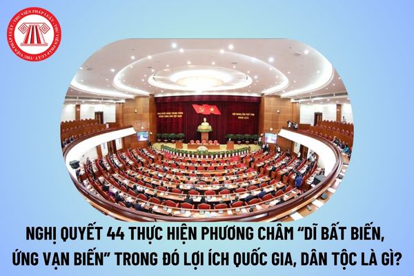 Nghị quyết 44 thực hiện phương châm dĩ bất biến, ứng vạn biến trong đó lợi ích quốc gia, dân tộc là gì? Dĩ bất biến, ứng vạn biến là câu nói của ai? 