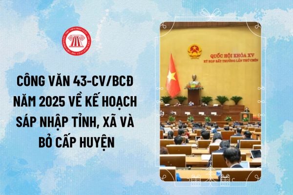 Công văn 43-CV/BCĐ năm 2025 PDF về Kế hoạch sáp nhập tỉnh, xã và bỏ cấp huyện chi tiết thế nào?