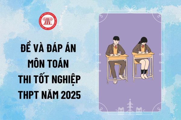Đáp án đề thi Toán THPT 2025 tất cả mã đề? Đề và đáp án môn Toán thi tốt nghiệp THPT năm 2025 Chương trình GDPT 2018 thế nào?
