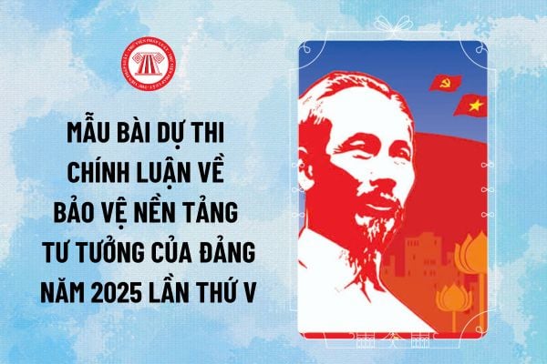 Mẫu bài dự thi chính luận về bảo vệ nền tảng tư tưởng của Đảng năm 2025 lần thứ V thế nào?