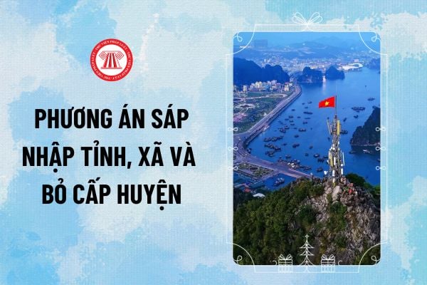 Phương án sáp nhập tỉnh, xã và bỏ cấp huyện 2025 có những nội dung gì theo Nghị quyết 1211?