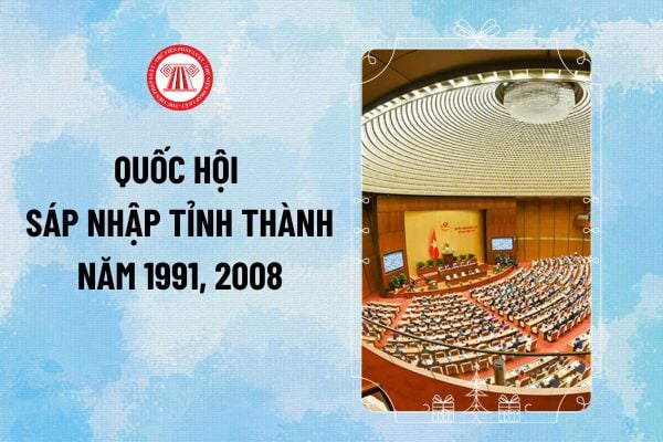 Quốc hội sáp nhập tỉnh thành đối với những tỉnh nào theo Nghị quyết năm 1991 và Nghị quyết 15/2008?