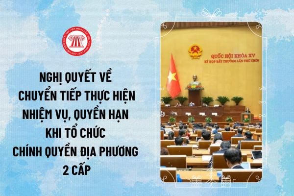 Sáp nhập 63 tỉnh thành: Trình Quốc hội Nghị quyết về chuyển tiếp thực hiện nhiệm vụ, quyền hạn khi tổ chức chính quyền địa phương 2 cấp khi nào?