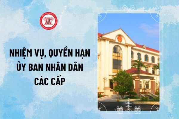 Nhiệm vụ, quyền hạn của Ủy ban nhân dân các cấp từ 1/3/2025? Quy định mới về Uỷ ban nhân dân tại Luật Tổ chức chính quyền địa phương 2025?