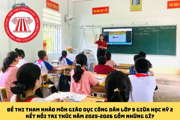 Đề thi tham khảo môn Giáo dục Công dân lớp 9 giữa học kỳ 2 kết nối tri thức năm 2025-2026 gồm những gì?